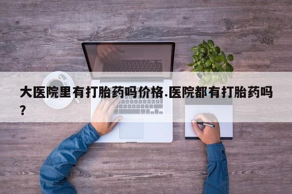 米非司酮片米索前列醇在线下单购买大医院里有打胎药吗价格.医院都有打胎药吗？