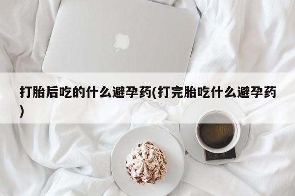 米非司酮片米索前列醇在线下单购买打胎后吃的什么避孕药(打完胎吃什么避孕药)