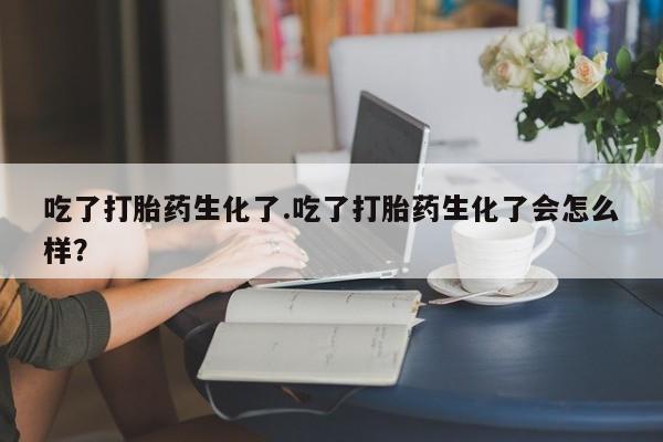 米非司酮片米索前列醇在线下单购买吃了打胎药生化了.吃了打胎药生化了会怎么样？