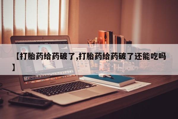 米非司酮片米索前列醇在线下单购买【打胎药给药破了,打胎药给药破了还能吃吗】