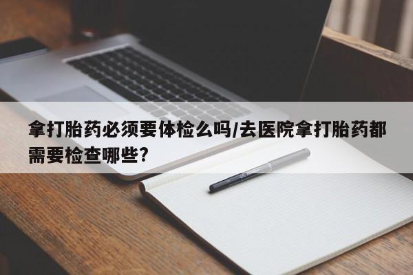 米非司酮片米索前列醇在线下单购买拿打胎药必须要体检么吗/去医院拿打胎药都需要检查哪些?
