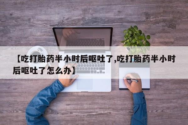 米非司酮片米索前列醇在线下单购买【吃打胎药半小时后呕吐了,吃打胎药半小时后呕吐了怎么办】