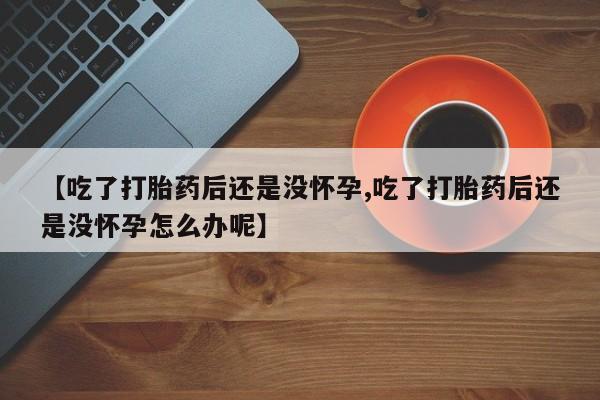 米非司酮片米索前列醇在线下单购买【吃了打胎药后还是没怀孕,吃了打胎药后还是没怀孕怎么办呢】
