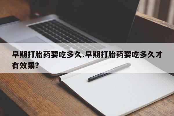 米非司酮片米索前列醇在线下单购买早期打胎药要吃多久.早期打胎药要吃多久才有效果？