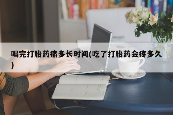 米非司酮片米索前列醇在线下单购买喝完打胎药痛多长时间(吃了打胎药会疼多久)