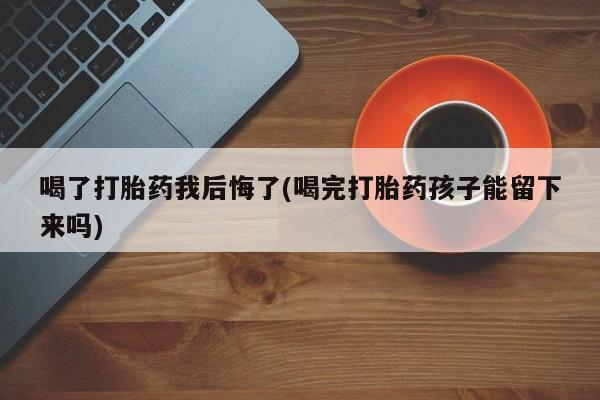 米非司酮片米索前列醇在线下单购买喝了打胎药我后悔了(喝完打胎药孩子能留下来吗)