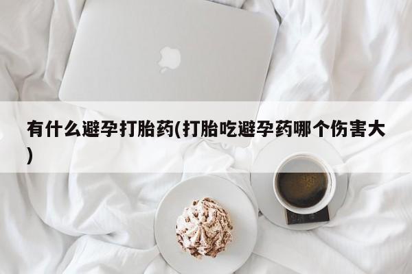 米非司酮片米索前列醇在线下单购买有什么避孕打胎药(打胎吃避孕药哪个伤害大)