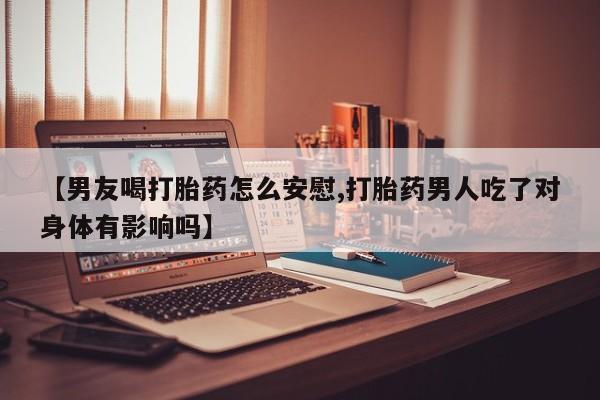 米非司酮片米索前列醇在线下单购买【男友喝打胎药怎么安慰,打胎药男人吃了对身体有影响吗】