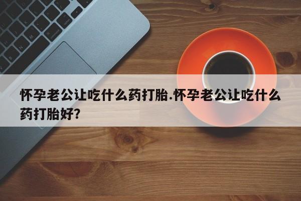米非司酮片米索前列醇在线下单购买怀孕老公让吃什么药打胎.怀孕老公让吃什么药打胎好？