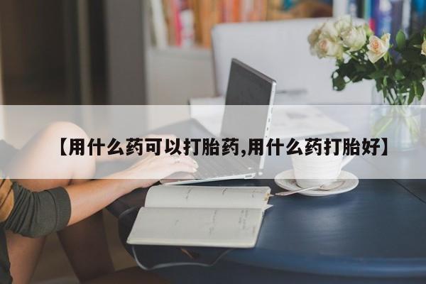 米非司酮片米索前列醇在线下单购买【用什么药可以打胎药,用什么药打胎好】