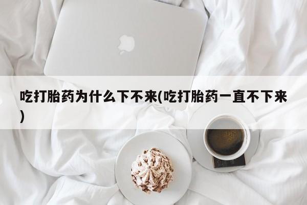 米非司酮片米索前列醇在线下单购买吃打胎药为什么下不来(吃打胎药一直不下来)