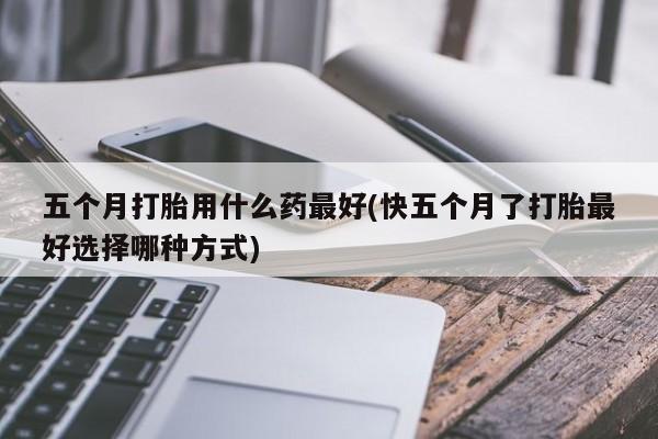 米非司酮片米索前列醇在线下单购买五个月打胎用什么药最好(快五个月了打胎最好选择哪种方式)