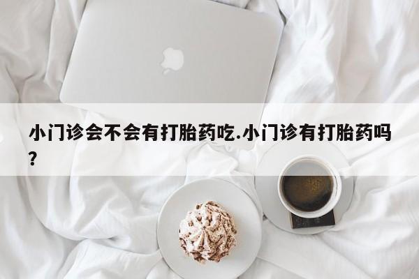 米非司酮片米索前列醇在线下单购买小门诊会不会有打胎药吃.小门诊有打胎药吗？