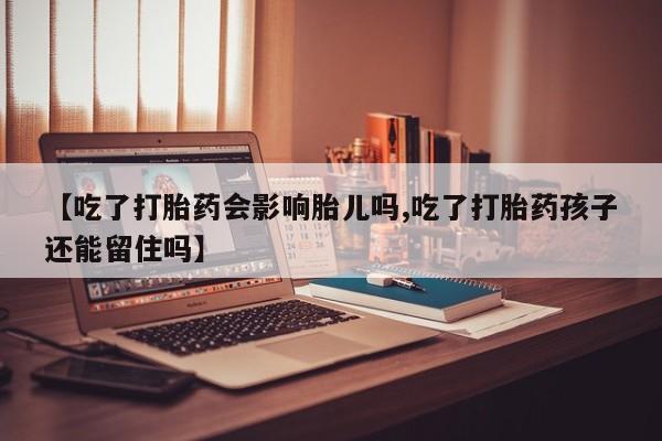 米非司酮片米索前列醇在线下单购买【吃了打胎药会影响胎儿吗,吃了打胎药孩子还能留住吗】