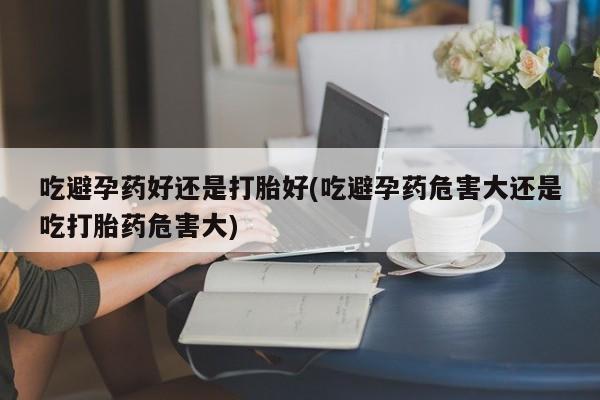 米非司酮片米索前列醇在线下单购买吃避孕药好还是打胎好(吃避孕药危害大还是吃打胎药危害大)