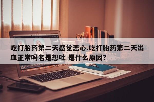 米非司酮片米索前列醇在线下单购买吃打胎药第二天感觉恶心.吃打胎药第二天出血正常吗老是想吐 是什么原因？