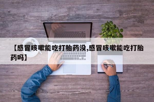 米非司酮片米索前列醇在线下单购买【感冒咳嗽能吃打胎药没,感冒咳嗽能吃打胎药吗】