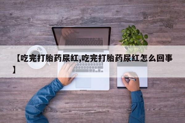 米非司酮片米索前列醇在线下单购买【吃完打胎药尿红,吃完打胎药尿红怎么回事】