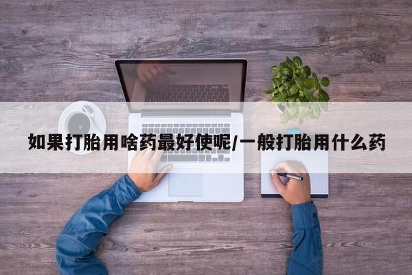 米非司酮片米索前列醇在线下单购买如果打胎用啥药最好使呢/一般打胎用什么药