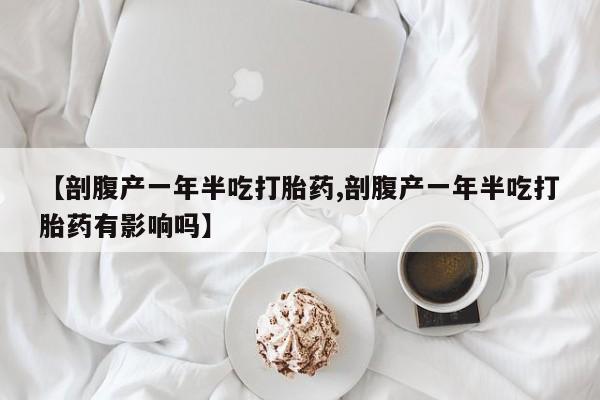 米非司酮片米索前列醇在线下单购买【剖腹产一年半吃打胎药,剖腹产一年半吃打胎药有影响吗】