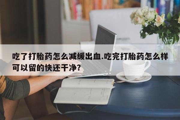 米非司酮片米索前列醇在线下单购买吃了打胎药怎么减缓出血.吃完打胎药怎么样可以留的快还干净？