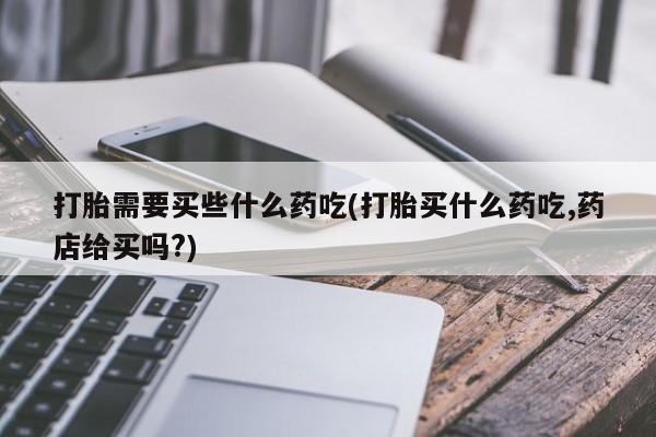 米非司酮片米索前列醇在线下单购买打胎需要买些什么药吃(打胎买什么药吃,药店给买吗?)