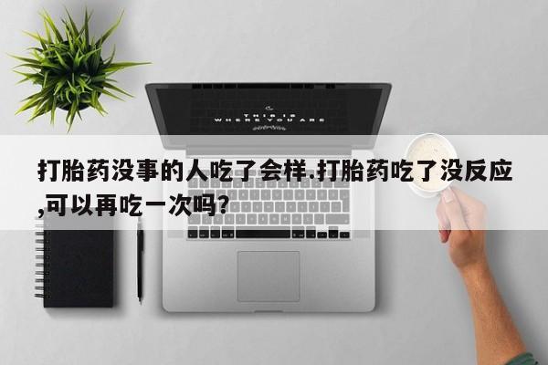 米非司酮片米索前列醇在线下单购买打胎药没事的人吃了会样.打胎药吃了没反应,可以再吃一次吗？
