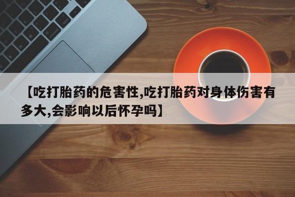米非司酮片米索前列醇在线下单购买【吃打胎药的危害性,吃打胎药对身体伤害有多大,会影响以后怀孕吗】