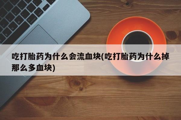 米非司酮片米索前列醇在线下单购买吃打胎药为什么会流血块(吃打胎药为什么掉那么多血块)