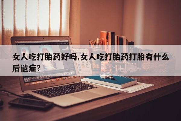 米非司酮片米索前列醇在线下单购买女人吃打胎药好吗.女人吃打胎药打胎有什么后遗症？