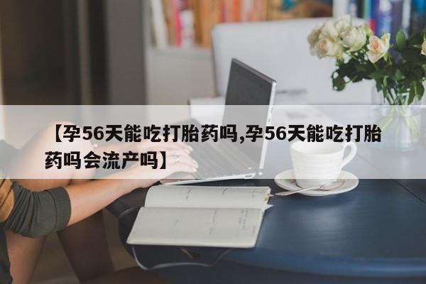 米非司酮片米索前列醇在线下单购买【孕56天能吃打胎药吗,孕56天能吃打胎药吗会流产吗】