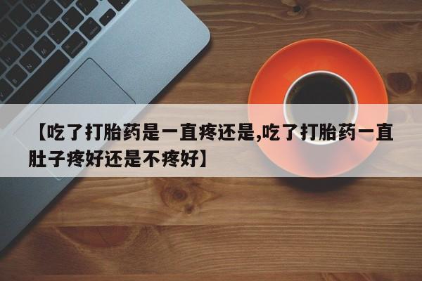 米非司酮片米索前列醇在线下单购买【吃了打胎药是一直疼还是,吃了打胎药一直肚子疼好还是不疼好】