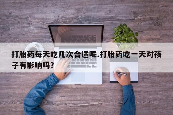 米非司酮片米索前列醇在线下单购买打胎药每天吃几次合适呢.打胎药吃一天对孩子有影响吗？