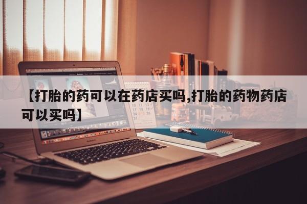 米非司酮片米索前列醇在线下单购买【打胎的药可以在药店买吗,打胎的药物药店可以买吗】