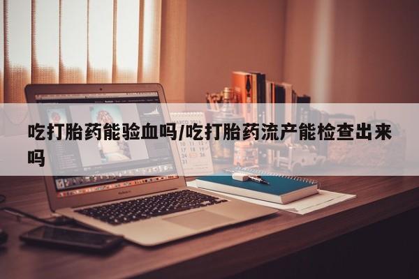 米非司酮片米索前列醇在线下单购买吃打胎药能验血吗/吃打胎药流产能检查出来吗